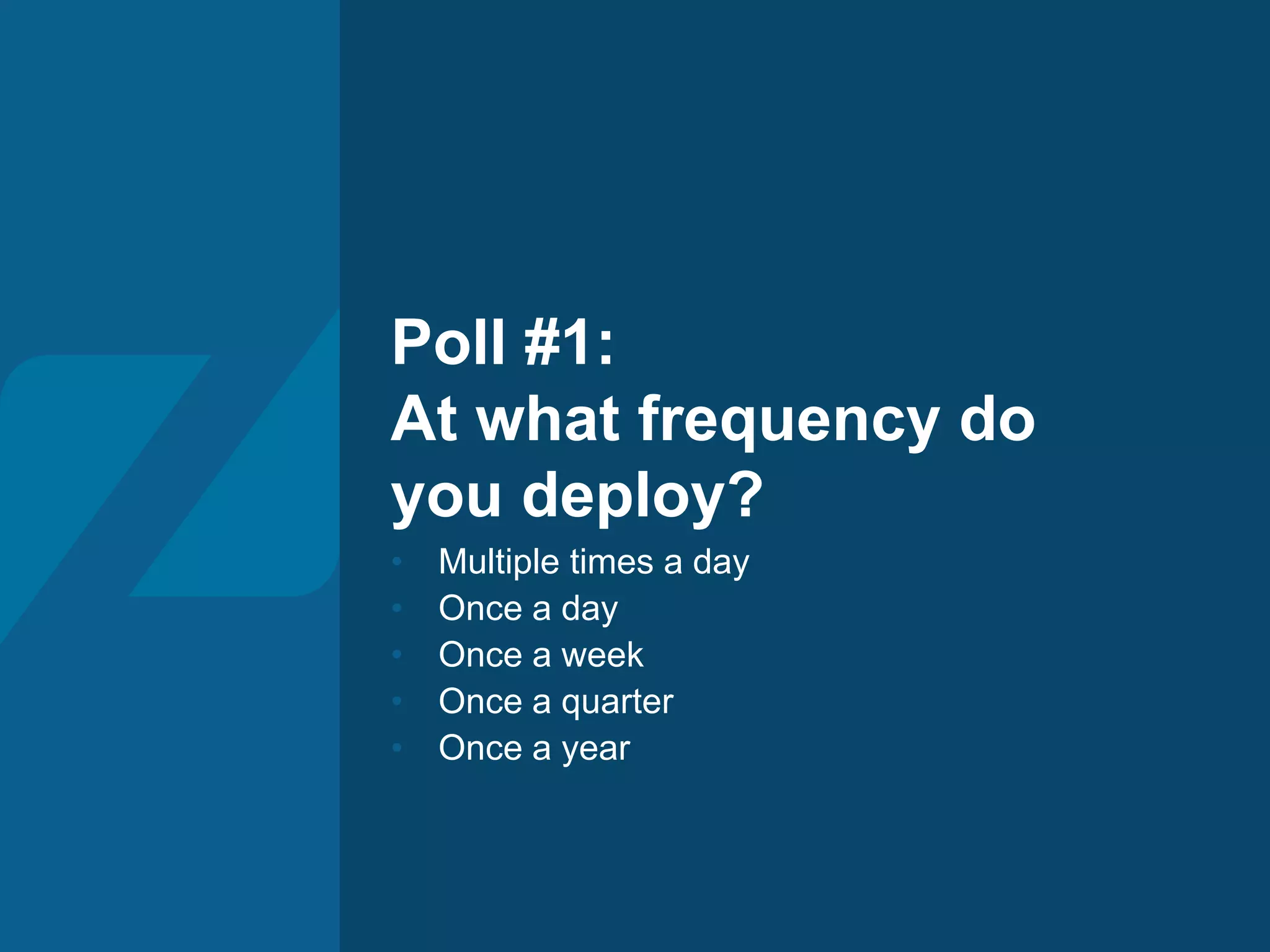 Poll #1:
At what frequency do
you deploy?
• Multiple times a day
• Once a day
• Once a week
• Once a quarter
• Once a year
 