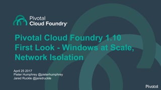Pivotal Cloud Foundry 1.10
First Look - Windows at Scale,
Network Isolation
April 25 2017
Pieter Humphrey @pieterhumphrey
Jared Ruckle @jaredruckle
 