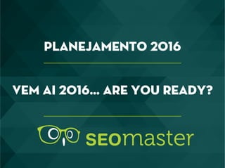 VEM AI 2016… ARE YOU READY?
Planejamento 2016
 