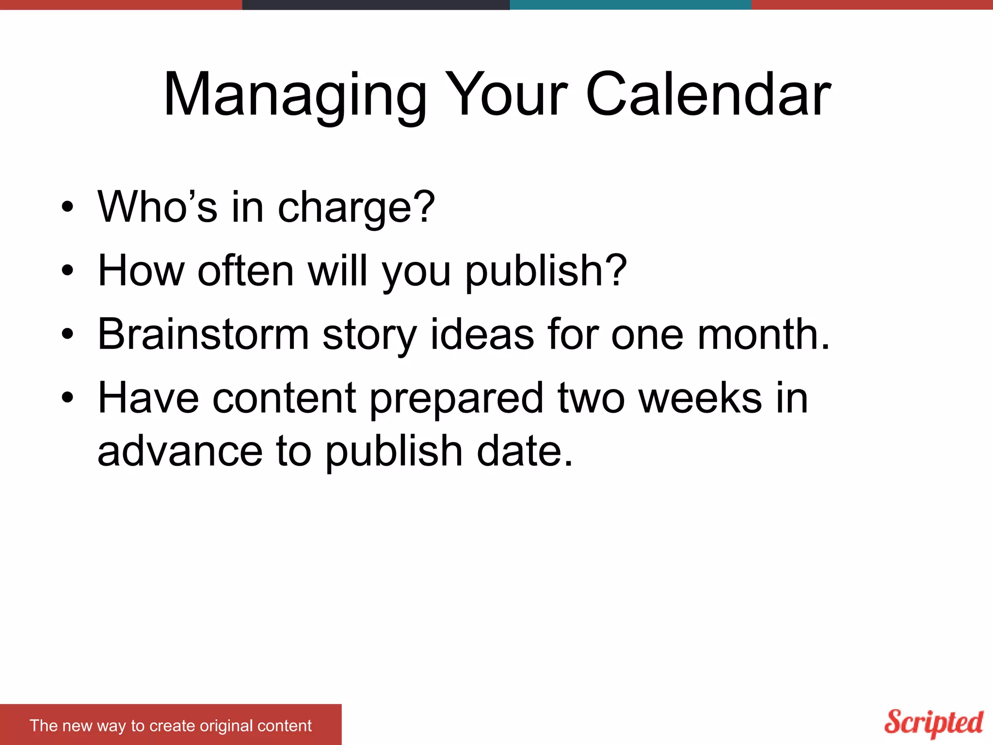 Managing Your Calendar
•
•
•
•

Who’s in charge?
How often will you publish?
Brainstorm story ideas for one month.
Have content prepared two weeks in
advance to publish date.

The new way to create original content

 