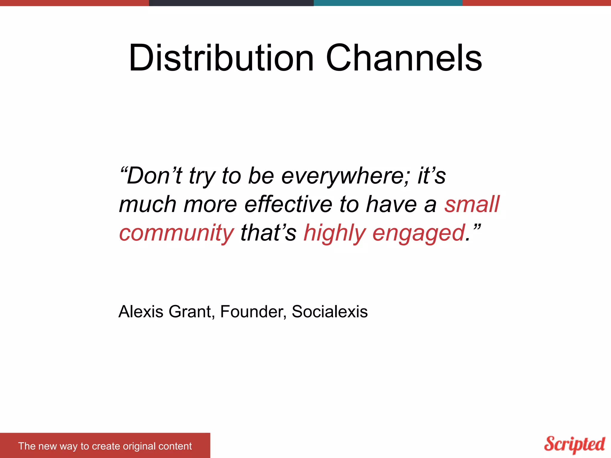 Distribution Channels
“Don’t try to be everywhere; it’s
much more effective to have a small
community that’s highly engaged.”

Alexis Grant, Founder, Socialexis

The new way to create original content

 