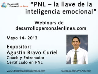 Webinars de
desarrollopersonalenlinea.com
Mayo 14- 2013
Expositor:
Agustín Bravo Curiel
Coach y Entrenador
Certificado en PNL
“PNL – la llave de la
inteligencia emocional”
www.desarrollopersonalenlinea.com facebook.com/PNLAmericas
 
