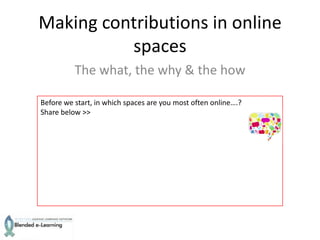 Making contributions in online
          spaces
          The what, the why & the how

Before we start, in which spaces are you most often online….?
Share below >>
 