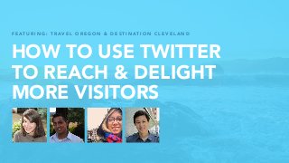 HOW TO USE TWITTER
TO REACH & DELIGHT
MORE VISITORS
F E AT U R I N G : T R AV E L O R E G O N & D E S T I N AT I O N C L E V E L A N D
 