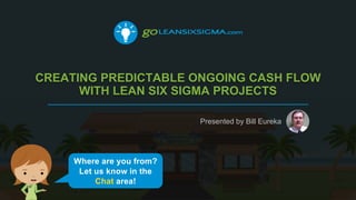 CREATING PREDICTABLE ONGOING CASH FLOW
WITH LEAN SIX SIGMA PROJECTS
Presented by Bill Eureka
Where are you from?
Let us know in the
Chat area!
 