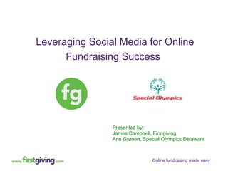 Presented by:  James Campbell, Firstgiving  Ann Grunert, Special Olympics Delaware Leveraging Social Media for Online Fundraising Success   Case Study:  How to Leverage the Social Media Explosion for  Online Fundraising Success   