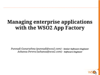Managing enterprise applications
with the WSO2 App Factory
Punnadi Gunarathna (punnadi@wso2.com) - Senior Software Engineer
Ashansa Perera (ashansa@wso2.com) - Software Engineer
 