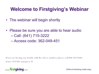 Welcome to Firstgiving’s Webinar ,[object Object],[object Object],[object Object],[object Object],If you are having any trouble with the above number, please call 888-387-8686 Enter 1935301 and press # 