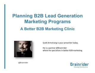 Planning B2B Lead Generation
Marketing Programs
A Better B2B Marketing Clinic

Sco$	
  Armstrong	
  is	
  your	
  presenter	
  today.	
  	
  	
  	
  
	
  
He	
  is	
  a	
  partner	
  @Brainrider	
  	
  
where	
  he	
  specializes	
  in	
  be$er	
  B2B	
  marke?ng.	
  	
  	
  

@Brainrider

 