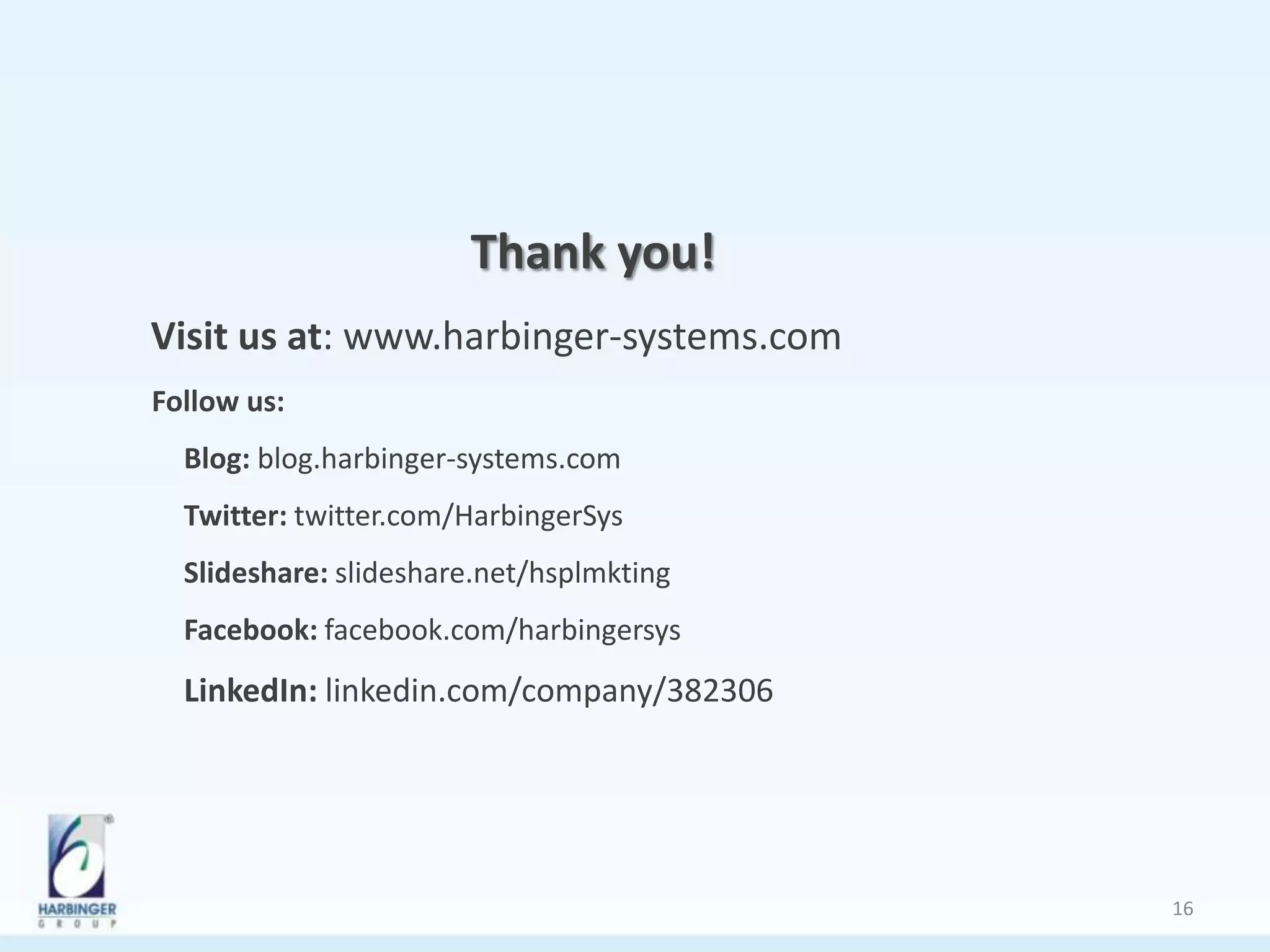 Thank you!
Visit us at: www.harbinger-systems.com
Follow us:
Blog: blog.harbinger-systems.com
Twitter: twitter.com/HarbingerSys
Slideshare: slideshare.net/hsplmkting
Facebook: facebook.com/harbingersys
LinkedIn: linkedin.com/company/382306
16