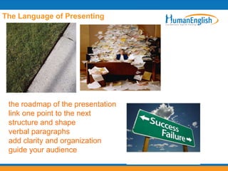 The Language of Presenting




 the roadmap of the presentation
 link one point to the next
 structure and shape
 verbal paragraphs
 add clarity and organization
 guide your audience
 