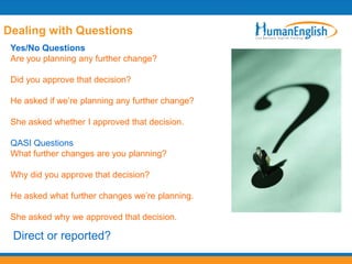 Dealing with Questions
 Yes/No Questions
 Are you planning any further change?

 Did you approve that decision?

 He asked if we‟re planning any further change?

 She asked whether I approved that decision.

 QASI Questions
 What further changes are you planning?

 Why did you approve that decision?

 He asked what further changes we‟re planning.

 She asked why we approved that decision.

 Direct or reported?
 