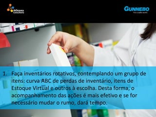 1. Faça inventários rotativos, contemplando um grupo de 
itens: curva ABC de perdas de inventário, itens de 
Estoque Virtual e outros à escolha. Desta forma, o 
acompanhamento das ações é mais efetivo e se for 
necessário mudar o rumo, dará tempo. 
 