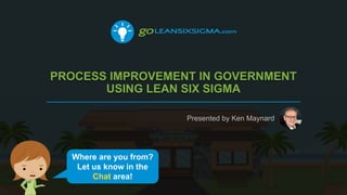 PROCESS IMPROVEMENT IN GOVERNMENT
USING LEAN SIX SIGMA
Presented by Ken Maynard
Where are you from?
Let us know in the
Chat area!
 