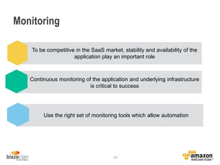 Monitoring
43
To be competitive in the SaaS market, stability and availability of the
application play an important role
Continuous monitoring of the application and underlying infrastructure
is critical to success
Use the right set of monitoring tools which allow automation
 