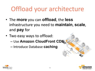 Offload your architecture
• The more you can offload, the less
infrastructure you need to maintain, scale,
and pay for
• Two easy ways to offload:
– Use Amazon CloudFront CDN
– Introduce Database caching
58
 