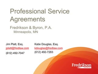 Professional Service
Agreements
Fredrikson & Byron, P.A.
Minneapolis, MN
Jim Platt, Esq.
jplatt@fredlaw.com
(612) 492-7047
Katie Douglas, Esq.
kdouglas@fredlaw.com
(612) 492-7283
 