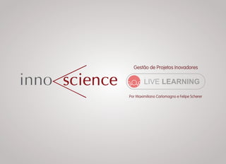 Gestão de Projetos Inovadores
LIVE LEARNING
Por Maximiliano Carlomagno e Felipe Scherer
 
