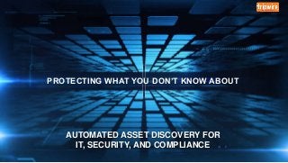 PROTECTING WHAT YOU DON’T KNOW ABOUT
AUTOMATED ASSET DISCOVERY FOR
IT, SECURITY, AND COMPLIANCE
 