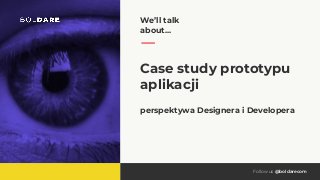 Follow us @boldarecom
Case study prototypu
aplikacji
perspektywa Designera i Developera
We’ll talk
about...
 