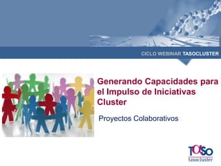 CICLO WEBINAR TASOCLUSTER
Proyectos Colaborativos
Generando Capacidades para
el Impulso de Iniciativas
Cluster
 