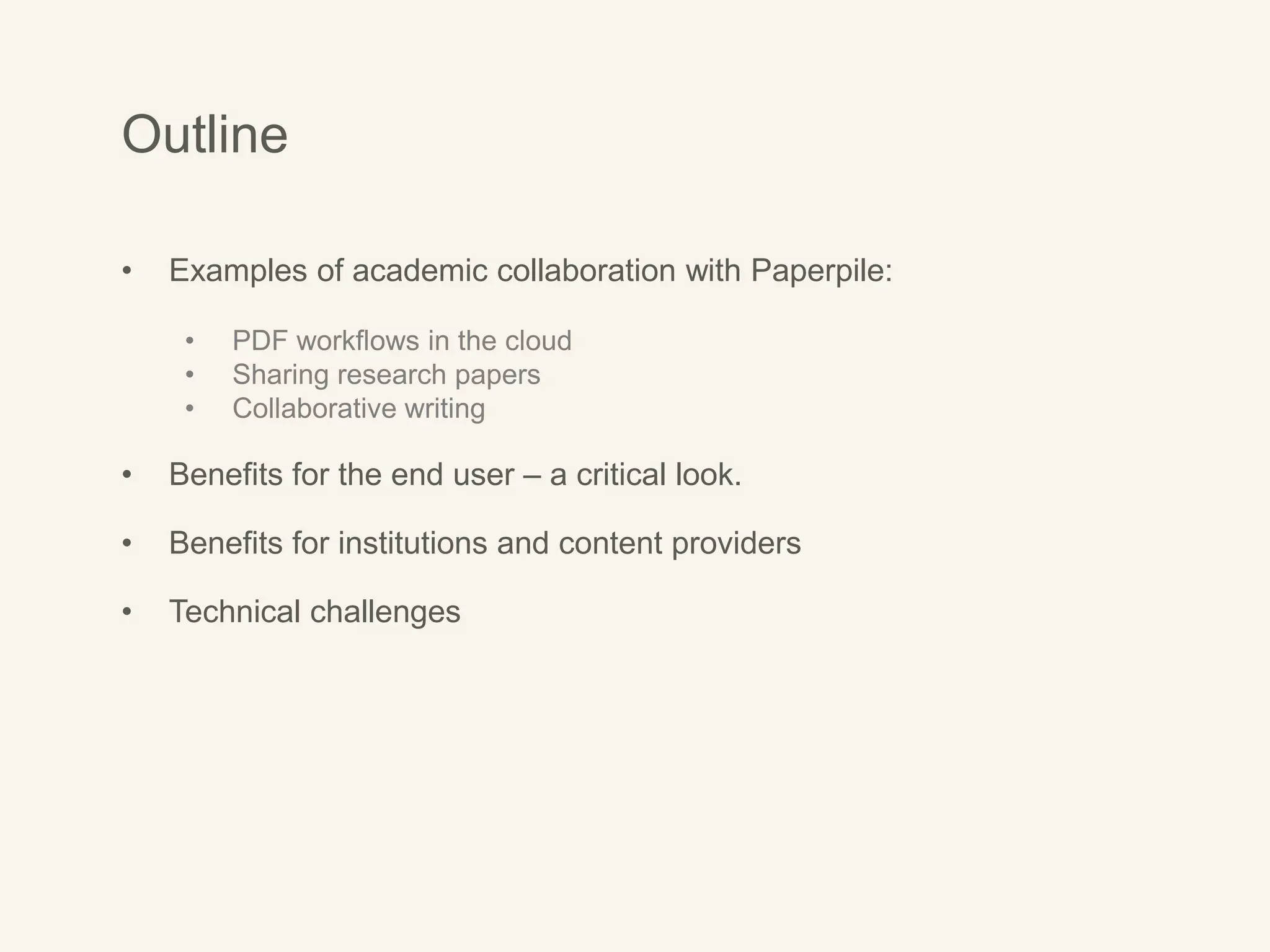 Outline
• Examples of academic collaboration with Paperpile:
• PDF workflows in the cloud
• Sharing research papers
• Collaborative writing
• Benefits for the end user – a critical look.
• Benefits for institutions and content providers
• Technical challenges
 