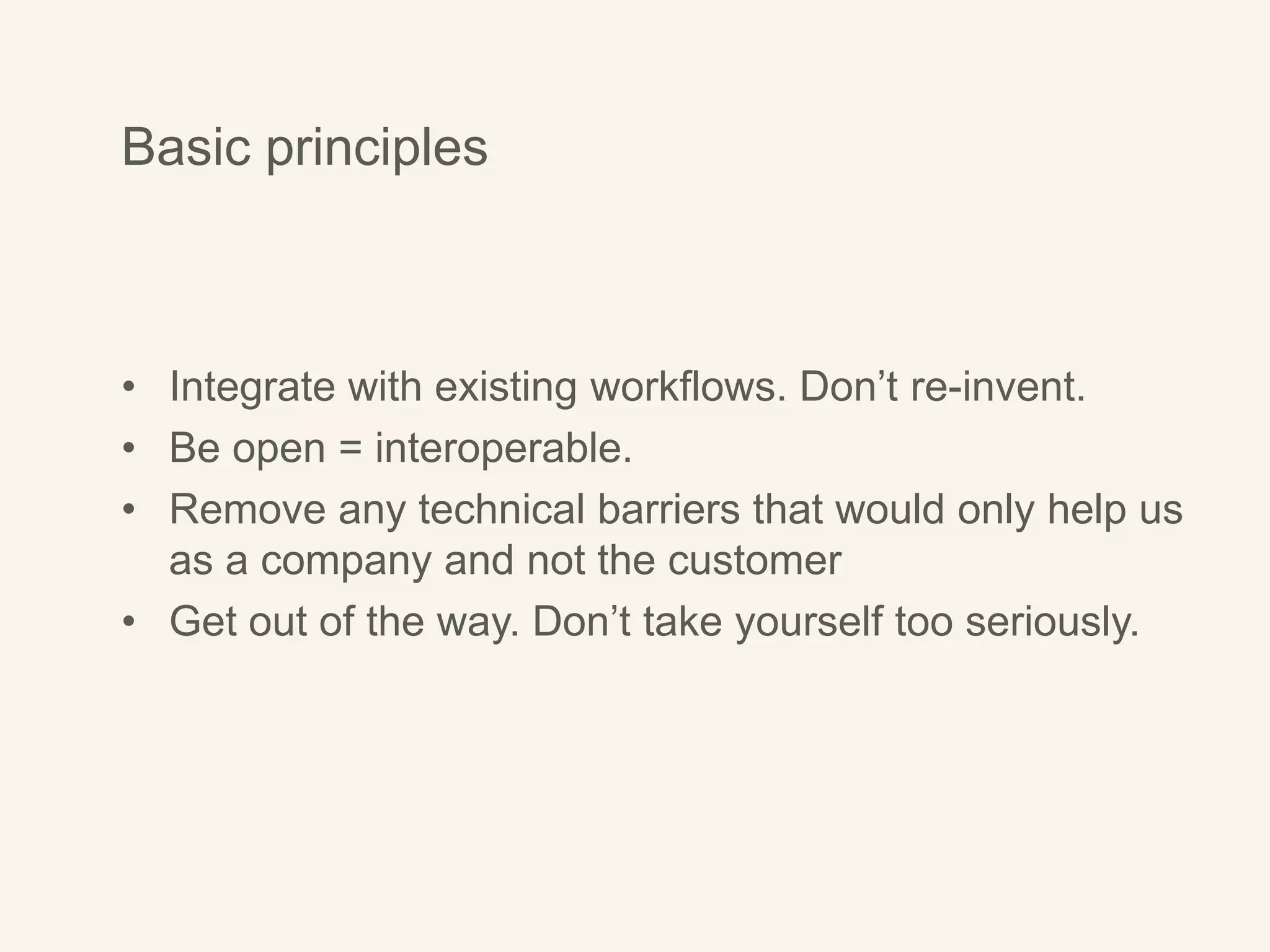 Basic principles
• Integrate with existing workflows. Don’t re-invent.
• Be open = interoperable.
• Remove any technical barriers that would only help us
as a company and not the customer
• Get out of the way. Don’t take yourself too seriously.
 