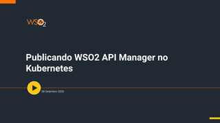 Publicando WSO2 API Manager no
Kubernetes
08 Setembro 2020
 
