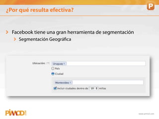 ¿Por qué resulta efectiva?


!   Facebook tiene una gran herramienta de segmentación
   ! Segmentación Geográfica




                                                          www.pimod.com	
  
 