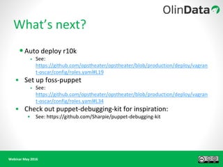 Webinar May 2016
What’s next?
•Auto deploy r10k
• See:
https://github.com/opstheater/opstheater/blob/production/deploy/vagran
t-oscar/config/roles.yaml#L19
• Set up foss-puppet
• See:
https://github.com/opstheater/opstheater/blob/production/deploy/vagran
t-oscar/config/roles.yaml#L34
• Check out puppet-debugging-kit for inspiration:
• See: https://github.com/Sharpie/puppet-debugging-kit
 
