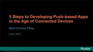 1© Copyright 2015 Pivotal. All rights reserved. 1© Copyright 2015 Pivotal. All rights reserved.
5 Steps to Developing Push-based Apps
in the Age of Connected Devices
Mark D’Cunha, P.Eng.
Jul 23, 2015
 
