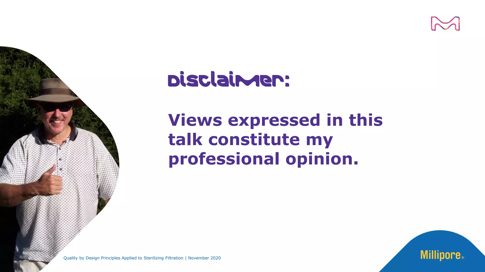 Disclaimer:
Views expressed in this
talk constitute my
professional opinion.
Quality by Design Principles Applied to Sterilizing Filtration | November 2020
 