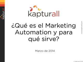 www.kapturall.com

¿Qué es el Marketing
Automation y para qué
sirve?
Marzo de 2014

© kapturall 2014

 