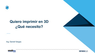 Quiero imprimir en 3D
¿Qué necesito?
Ing. Daniel Vargas
 