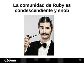 La comunidad de Ruby es
condescendiente y snob

49

 