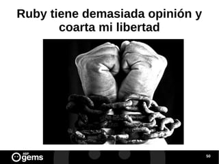 Ruby tiene demasiada opinión y
coarta mi libertad

50

 