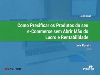 Seminário 
Como Precificar os Produtos do seu 
e-Commerce sem Abrir Mão do 
Lucro e Rentabilidade 
Luiz Pereira 
COO 
 