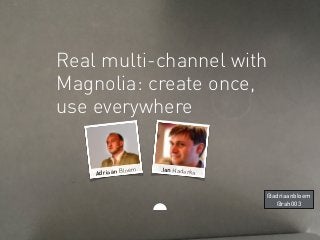 Real multi-channel with
Magnolia: create once,
use everywhere
Jan HaderkaAdriaan Bloem
@adriaanbloem
@rah003
 