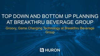 TOP DOWN AND BOTTOM UP PLANNING
AT BREAKTHRU BEVERAGE GROUP
Groovy, Game Changing Technology at Breakthru Beverage
Group
 
