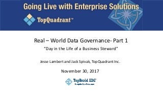 Real – World Data Governance- Part 1
“Day in the Life of a Business Steward”
Jesse Lambert and Jack Spivak, TopQuadrant Inc.
November 30, 2017
 