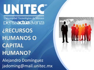 ¿RECURSOS HUMANOS O CAPITAL HUMANO? Alejandro Domínguez jadoming@mail.unitec.mx 