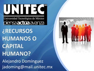 ¿RECURSOS
HUMANOS O
CAPITAL
HUMANO?
Alejandro Domínguez
jadoming@mail.unitec.mx
 