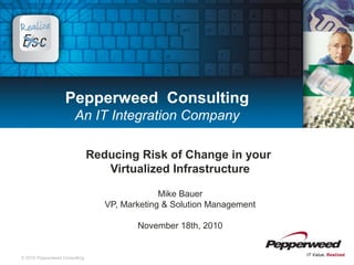 © 2010 Pepperweed Consulting.
Pepperweed Consulting
An IT Integration Company
Reducing Risk of Change in your
Virtualized Infrastructure
Mike Bauer
VP, Marketing & Solution Management
November 18th, 2010
 