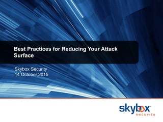 Skybox Security
14 October 2015
Best Practices for Reducing Your Attack
Surface
 