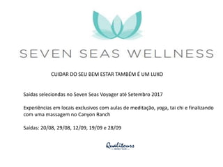 Saídas seleciondas no Seven Seas Voyager até Setembro 2017
Experiências em locais exclusivos com aulas de meditação, yoga, tai chi e finalizando
com uma massagem no Canyon Ranch
Saídas: 20/08, 29/08, 12/09, 19/09 e 28/09
CUIDAR DO SEU BEM ESTAR TAMBÉM É UM LUXO
 