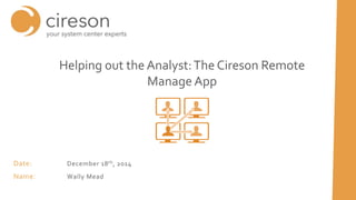 Date: December 18th, 2014
Name: Wally Mead
Helping out the Analyst:The Cireson Remote
Manage App
 