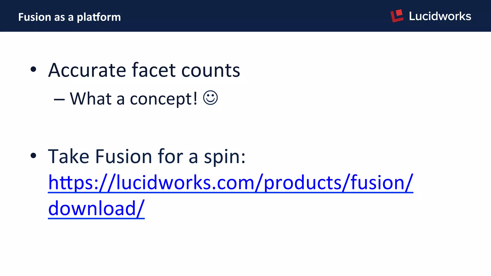 Fusion	
  as	
  a	
  plaDorm	
  
•  Accurate	
  facet	
  counts	
  
– What	
  a	
  concept!	
  J	
  
•  Take	
  Fusion	
  for	
  a	
  spin:	
  
hJps://lucidworks.com/products/fusion/
download/	
  
 