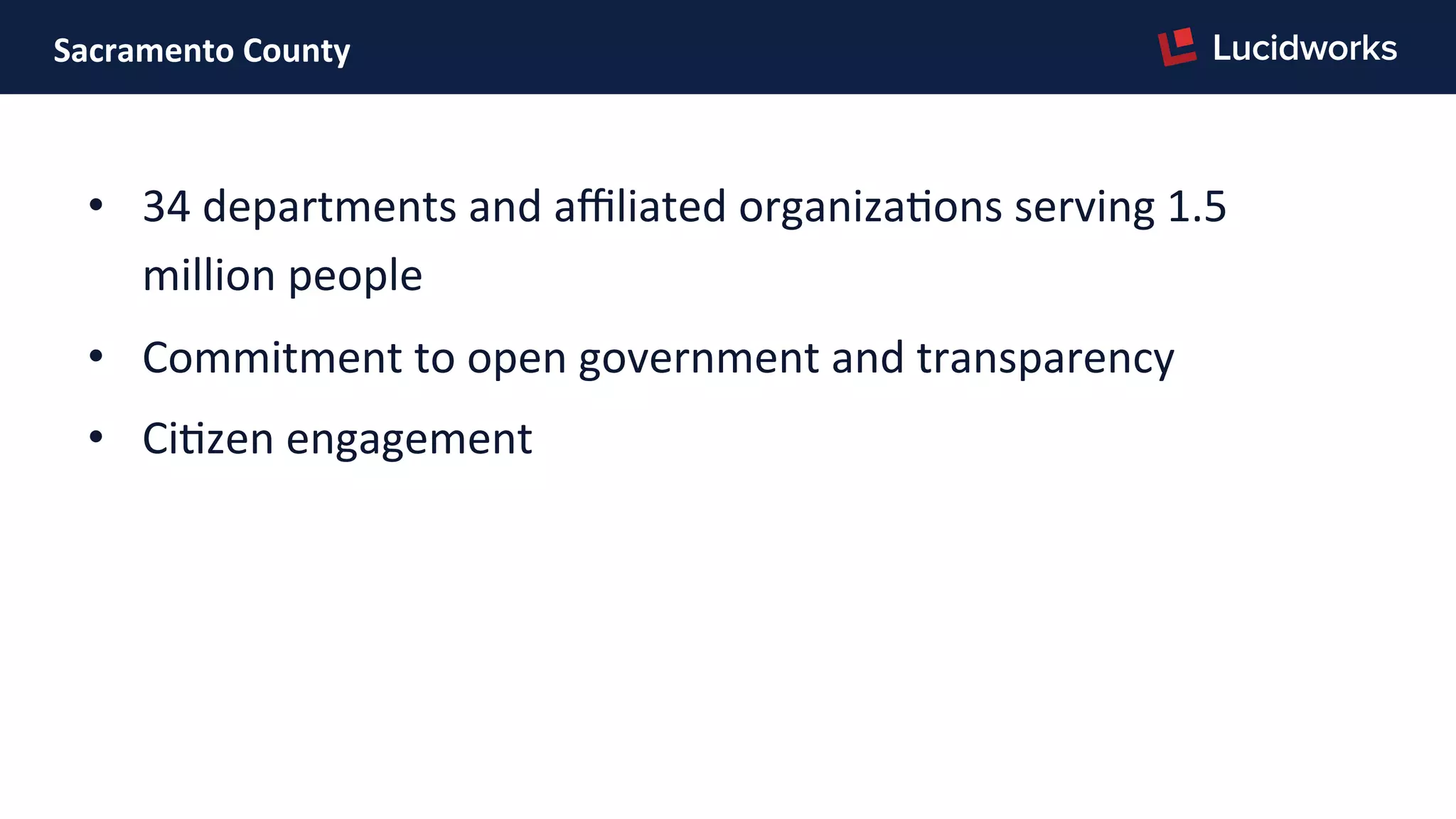 Sacramento	
  County	
  
•  34	
  departments	
  and	
  aﬃliated	
  organizaPons	
  serving	
  1.5	
  
million	
  people	
  
•  Commitment	
  to	
  open	
  government	
  and	
  transparency	
  
•  CiPzen	
  engagement	
  
 