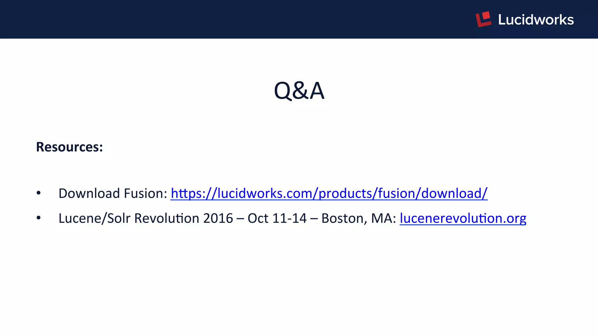 Q&A	
  
	
  
Resources:	
  
	
  
•  Download	
  Fusion:	
  hJps://lucidworks.com/products/fusion/download/	
  
•  Lucene/Solr	
  RevoluPon	
  2016	
  –	
  Oct	
  11-­‐14	
  –	
  Boston,	
  MA:	
  lucenerevoluPon.org	
  
	
  
	
  
	
  
 