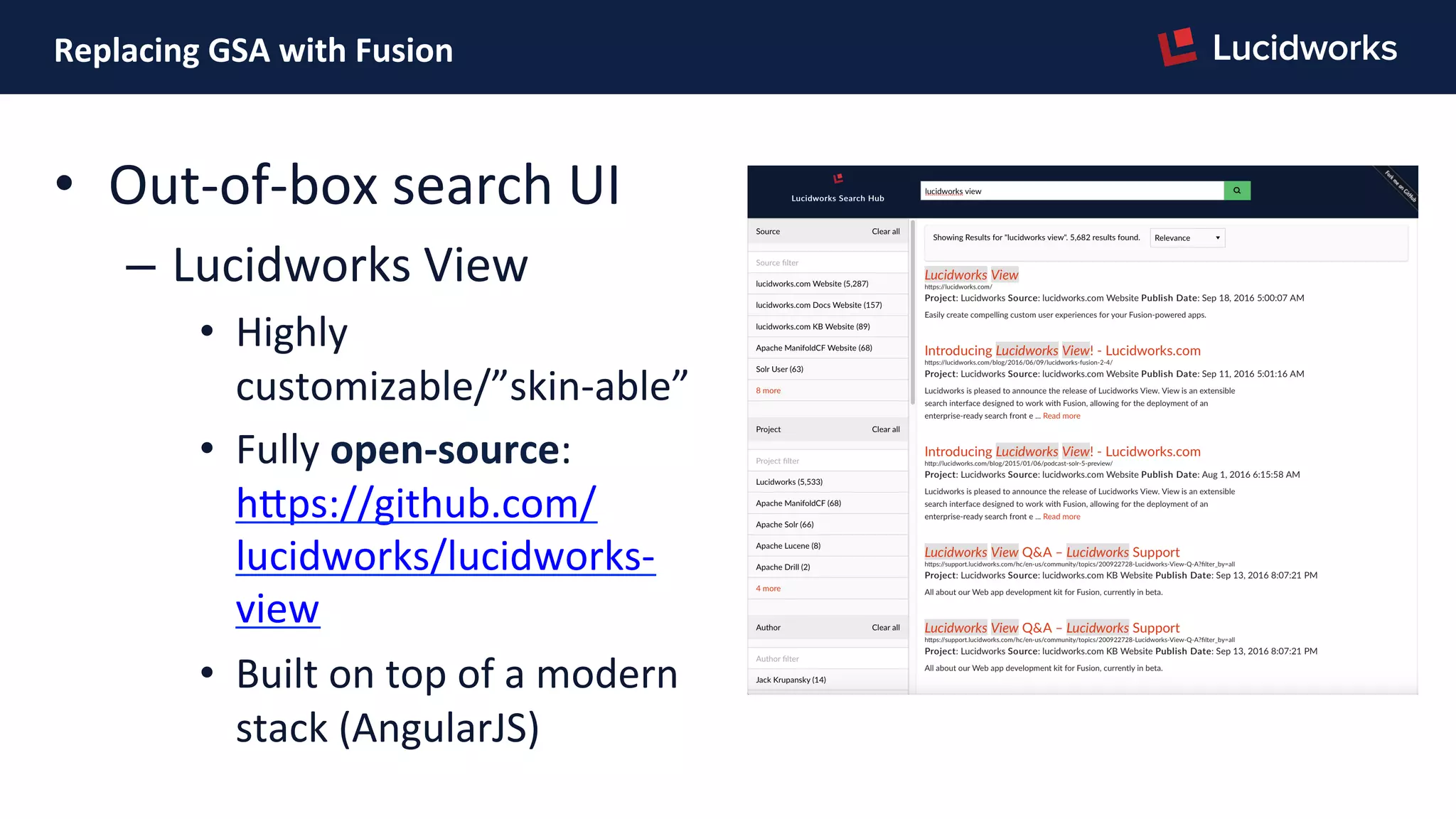 Replacing	
  GSA	
  with	
  Fusion	
  
•  Out-­‐of-­‐box	
  search	
  UI	
  
–  Lucidworks	
  View	
  
•  Highly	
  
customizable/”skin-­‐able”	
  
•  Fully	
  open-­‐source:	
  
hJps://github.com/
lucidworks/lucidworks-­‐
view	
  
•  Built	
  on	
  top	
  of	
  a	
  modern	
  
stack	
  (AngularJS)	
  
 
